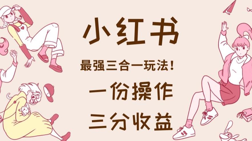 小红书最强三合一玩法,一份操作获得三份收益!【揭秘】-一米创业记