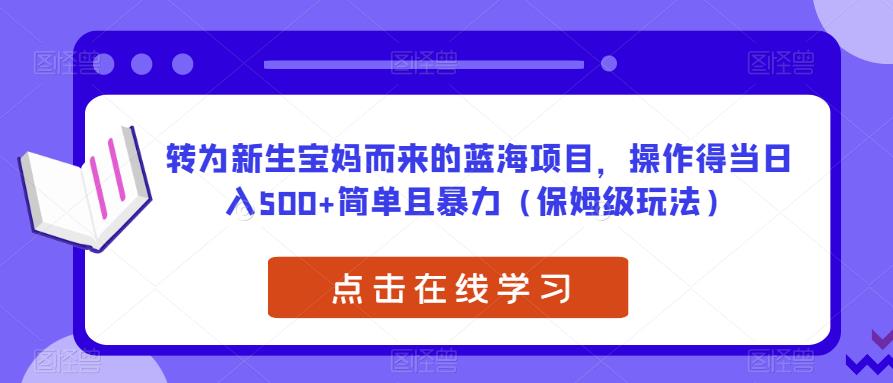 转为新生宝妈而来的蓝海项目，操作得当日入500+简单且暴力（保姆级玩法）【揭秘】-一米创业记