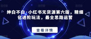 绅白不白·小红书无货源第六版，精细化进阶玩法，最全思路运营-一米创业记