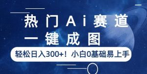 热门Ai赛道，一键成图，轻松日入300+！小白0基础易上手【揭秘】-一米创业记
