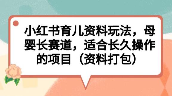 小红书育儿资料玩法，母婴长赛道，适合长久操作的项目（资料打包）【揭秘】-一米创业记