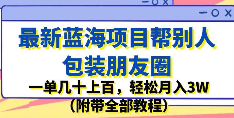 最新蓝海项目帮别人包装朋友圈,一单几十上百,轻松月入3W(附带全部教程)-一米创业记