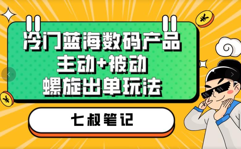 七叔冷门蓝海数码产品，主动+被动螺旋出单玩法，每天百分百出单【揭秘】-一米创业记