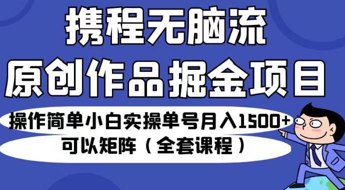 携程无脑流原创作品掘金项目，操作简单小白实操单号月入1500+可以矩阵（全套课程）【揭秘】-一米创业记