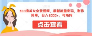 360度美女全景视频，最新流量密码，制作简单，日入1000+，可矩阵【揭秘】-一米创业记