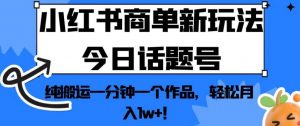 小红书商单新玩法今日话题号，纯搬运一分钟一个作品，轻松月入1w+！【揭秘】-一米创业记