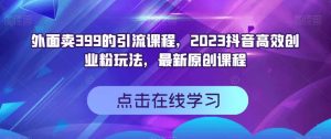 外面卖399的引流课程，2023抖音高效创业粉玩法，最新原创课程-一米创业记