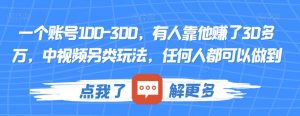 一个账号100-300，有人靠他赚了30多万，中视频另类玩法，任何人都可以做到【揭秘】-一米创业记