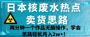 日本核废水热点卖货思路，两分钟一个作品无脑操作，学会思路轻松月入2w+【揭秘】-一米创业记