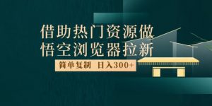 最新借助热门资源悟空浏览器拉新玩法，日入300+，人人可做，每天1小时【揭秘】-一米创业记