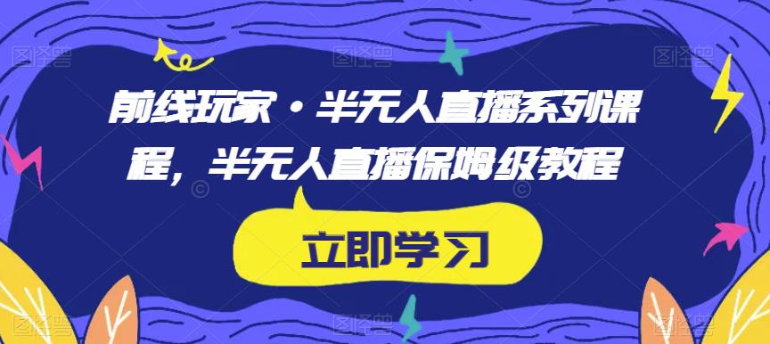前线玩家·半无人直播系列课程，半无人直播保姆级教程-一米创业记