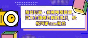 前线玩家·短视频剪辑课，百万主播都在用的技巧，轻松突破10w粉丝-一米创业记