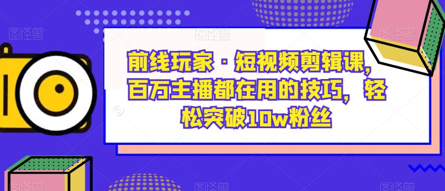 前线玩家·短视频剪辑课，百万主播都在用的技巧，轻松突破10w粉丝-一米创业记