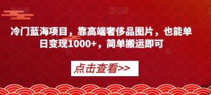 冷门蓝海项目，靠高端奢侈品图片，也能单日变现1000+，简单搬运即可【揭秘】-一米创业记