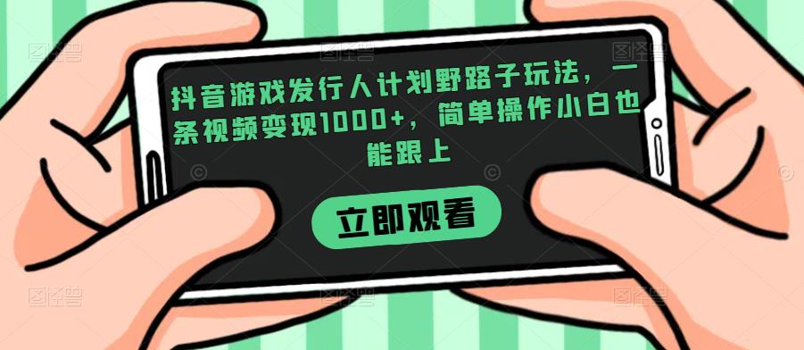 抖音游戏发行人计划野路子玩法,一条视频变现1000+,简单操作小白也能跟上【揭秘】-一米创业记