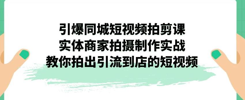 引爆同城短视频拍剪课,实体商家拍摄制作实战,教你拍出引流到店的短视频-一米创业记