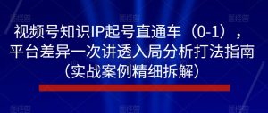 视频号知识IP起号直通车（0-1），平台差异一次讲透入局分析打法指南（实战案例精细拆解）-一米创业记