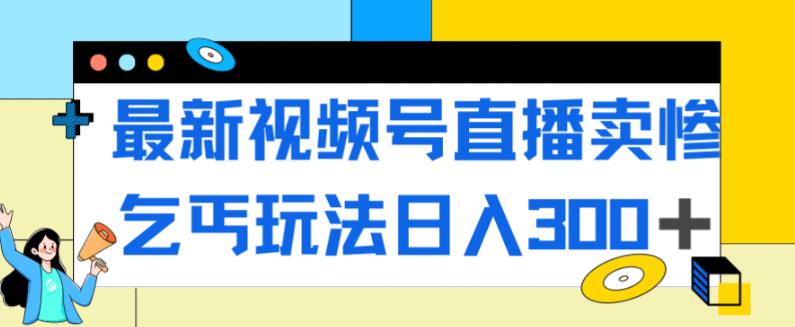 最新视频号直播卖惨乞讨玩法，流量嘎嘎滴，轻松日入300+-一米创业记