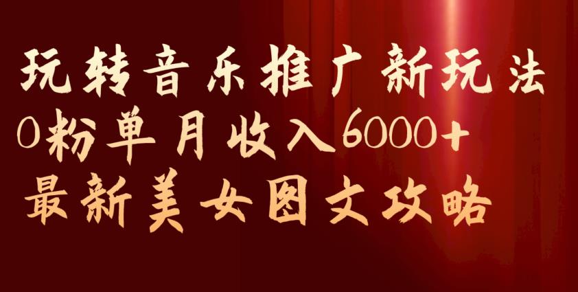 玩转音乐推广新玩法，0粉单月收入6000+，最新美女图文攻略【揭秘】-一米创业记