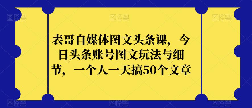 表哥自媒体图文头条课，今日头条账号图文玩法与细节，一个人一天搞50个文章-一米创业记