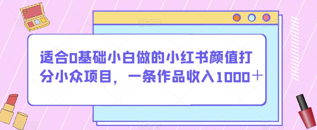 适合0基础小白做的小红书颜值打分小众项目，一条作品收入1000＋【揭秘】-一米创业记