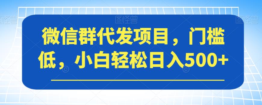 微信群代发项目，门槛低，小白轻松日入500+【揭秘】-一米创业记