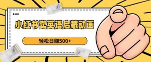 小红书卖英语启蒙动画，轻松日赚500+【揭秘】-一米创业记