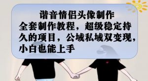 谐音情侣头像制作全套制作教程,超级稳定持久的项目,公域私域双变现,小白也能上手【揭秘】-一米创业记