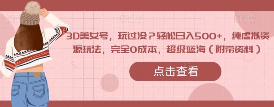 3D美女号，玩过没？轻松日入500+，纯虚拟资源玩法，完全0成本，超级蓝海（附带资料）-一米创业记