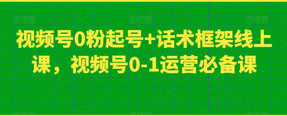 视频号0粉起号+话术框架线上课,视频号0-1运营必备课-一米创业记