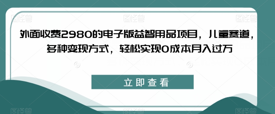 外面收费2980的电子版益智用品项目，儿童赛道，多种变现方式，轻松实现0成本月入过万【揭秘】-一米创业记