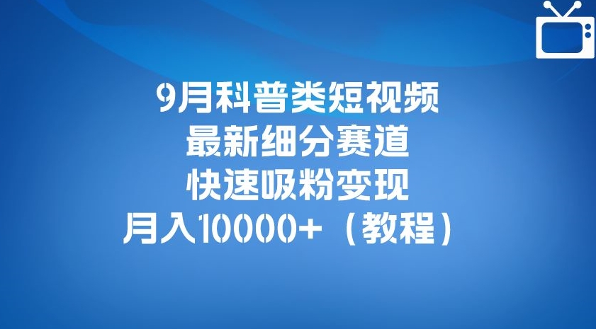 9月科普类短视频最新细分赛道，快速吸粉变现，月入10000+（详细教程）-一米创业记