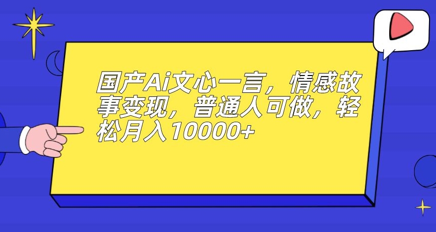 国产Ai文心一言，情感故事变现，普通人可做，轻松月入10000+【揭秘】-一米创业记