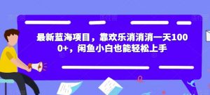 最新蓝海项目，靠欢乐消消消一天1000+，闲鱼小白也能轻松上手【揭秘】-一米创业记
