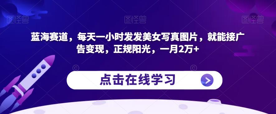 蓝海赛道，每天一小时发发美女写真图片，就能接广告变现，正规阳光，一月2万+【揭秘】-一米创业记