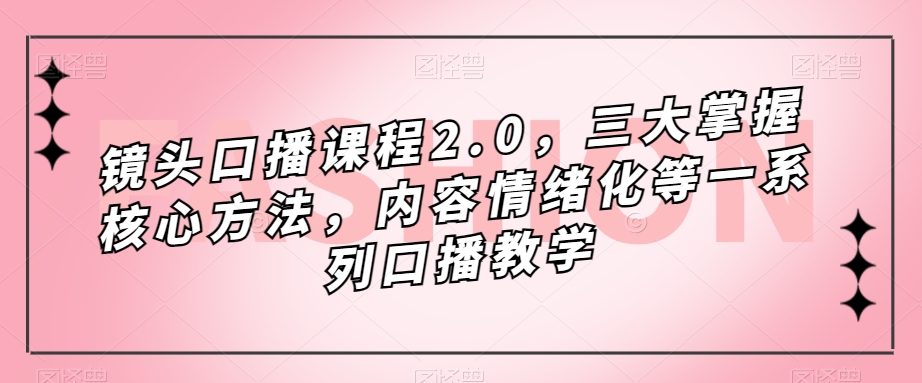 镜头口播课程2.0,三大掌握核心方法,内容情绪化等一系列口播教学-一米创业记