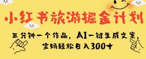 小红书旅游掘金计划，三分钟一个作品，AI一键生成文案，宝妈轻松日入300+【揭秘】-一米创业记