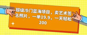 超级冷门蓝海项目，卖艺术签名照片，一单19.9，一天轻松200-一米创业记