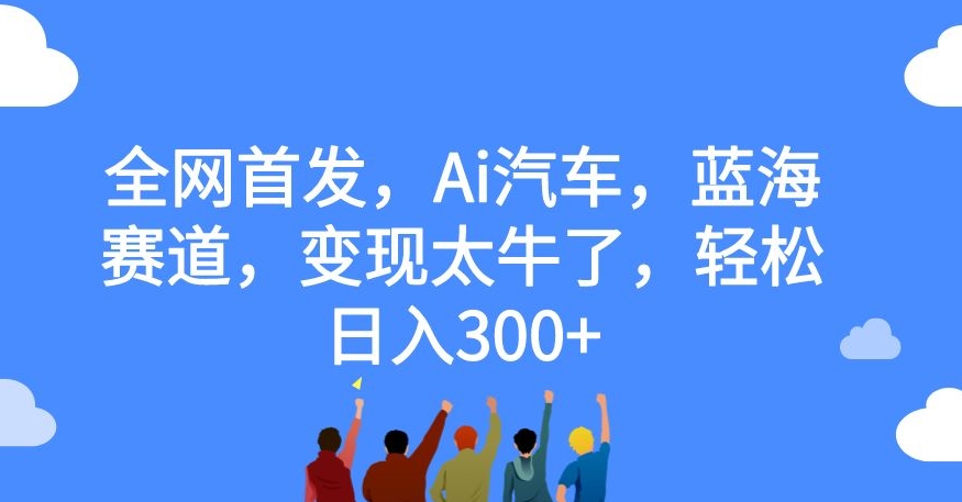全网首发，Ai汽车，蓝海赛道，变现太牛了，轻松日入300+【揭秘】-一米创业记