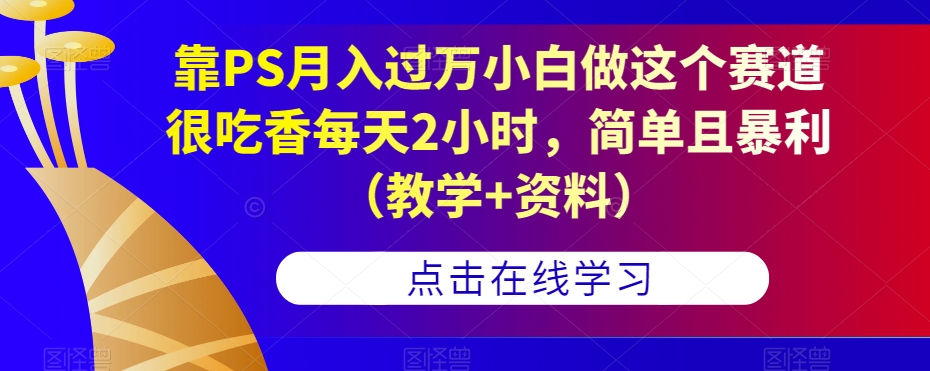 靠PS月入过万小白做这个赛道很吃香每天2小时,简单且暴利(教学+资料)-一米创业记