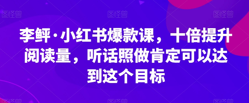 李鲆·小红书爆款课，十倍提升阅读量，听话照做肯定可以达到这个目标-一米创业记