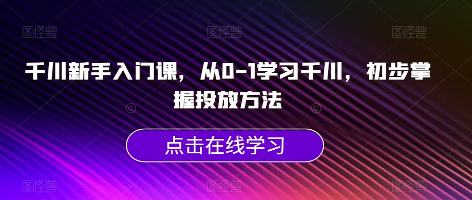 千川新手入门课，从0-1学习千川，初步掌握投放方法-一米创业记