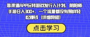 靠渠道APP玩转游戏发行人计划，阴阳师手游日入300+，一个流量都没有照样轻松赚钱（详细教程）-一米创业记
