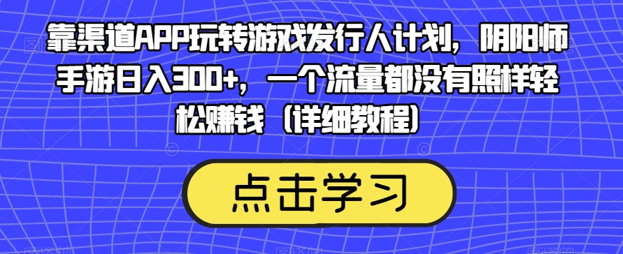 靠渠道APP玩转游戏发行人计划,阴阳师手游日入300+,一个流量都没有照样轻松赚钱(详细教程)-一米创业记