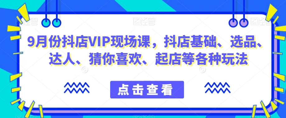 9月份抖店VIP现场课，抖音小店基础、选品、达人、猜你喜欢、起店等各种玩法-一米创业记