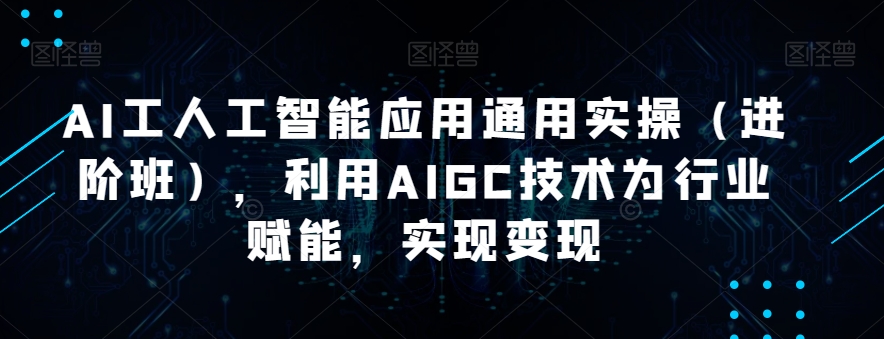AI工人工智能应用通用实操（进阶班），利用AIGC技术为行业赋能，实现变现-一米创业记
