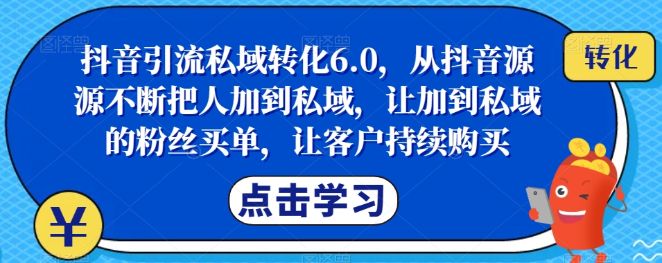 抖音引流私域转化6.0，从抖音源源不断把人加到私域，让加到私域的粉丝买单，让客户持续购买-一米创业记
