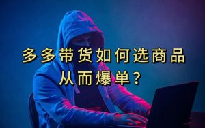 多多视频带货选什么商品链接才能爆单，10分钟教会你，爆单不是浮云【揭秘】-一米创业记