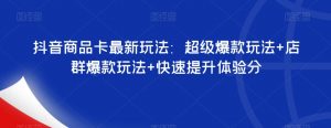 抖音商品卡最新玩法：超级爆款玩法+店群爆款玩法+快速提升体验分-一米创业记