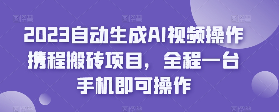 2023自动生成AI视频操作携程搬砖项目，全程一台手机即可操作-一米创业记